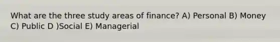 What are the three study areas of finance? A) Personal B) Money C) Public D )Social E) Managerial