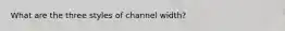 What are the three styles of channel width?