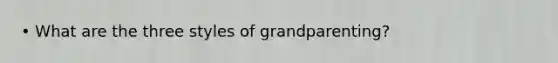 • What are the three styles of grandparenting?