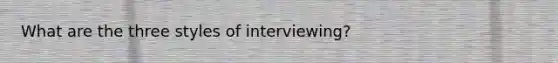 What are the three styles of interviewing?