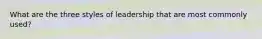 What are the three styles of leadership that are most commonly used?