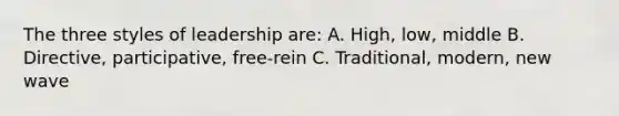 The three styles of leadership are: A. High, low, middle B. Directive, participative, free-rein C. Traditional, modern, new wave