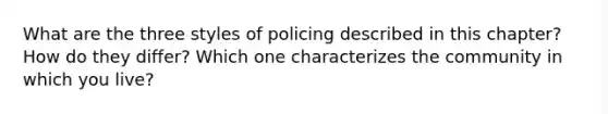 What are the three styles of policing described in this chapter? How do they differ? Which one characterizes the community in which you live?