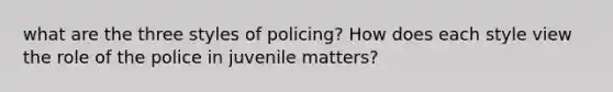 what are the three styles of policing? How does each style view the role of the police in juvenile matters?