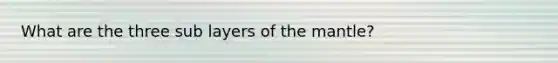 What are the three sub layers of the mantle?
