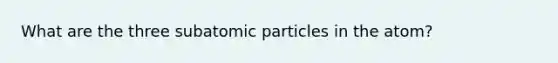 What are the three subatomic particles in the atom?