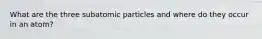 What are the three subatomic particles and where do they occur in an atom?