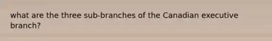 what are the three sub-branches of the Canadian executive branch?