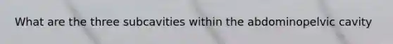 What are the three subcavities within the abdominopelvic cavity