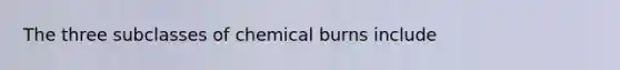 The three subclasses of chemical burns include