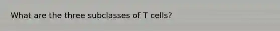 What are the three subclasses of T cells?