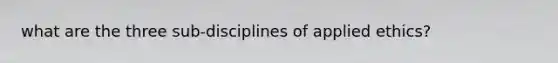 what are the three sub-disciplines of applied ethics?