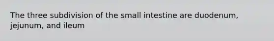 The three subdivision of the small intestine are duodenum, jejunum, and ileum