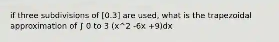 if three subdivisions of [0.3] are used, what is the trapezoidal approximation of ∫ 0 to 3 (x^2 -6x +9)dx