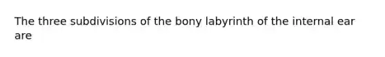 The three subdivisions of the bony labyrinth of the internal ear are