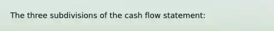 The three subdivisions of the cash flow statement: