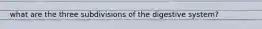 what are the three subdivisions of the digestive system?