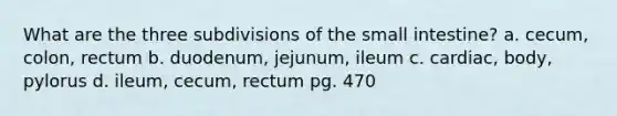 What are the three subdivisions of <a href='https://www.questionai.com/knowledge/kt623fh5xn-the-small-intestine' class='anchor-knowledge'>the small intestine</a>? a. cecum, colon, rectum b. duodenum, jejunum, ileum c. cardiac, body, pylorus d. ileum, cecum, rectum pg. 470