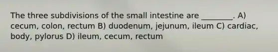 The three subdivisions of <a href='https://www.questionai.com/knowledge/kt623fh5xn-the-small-intestine' class='anchor-knowledge'>the small intestine</a> are ________. A) cecum, colon, rectum B) duodenum, jejunum, ileum C) cardiac, body, pylorus D) ileum, cecum, rectum