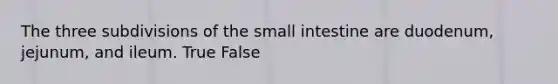 The three subdivisions of <a href='https://www.questionai.com/knowledge/kt623fh5xn-the-small-intestine' class='anchor-knowledge'>the small intestine</a> are duodenum, jejunum, and ileum. True False