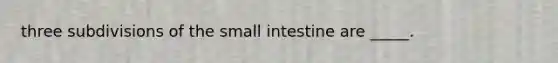 three subdivisions of the small intestine are _____.