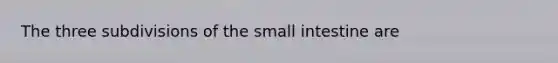 The three subdivisions of the small intestine are