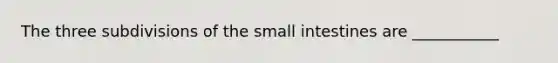 The three subdivisions of the small intestines are ___________