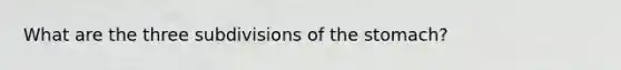 What are the three subdivisions of the stomach?