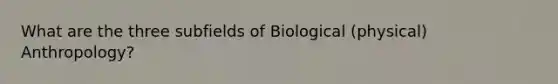 What are the three subfields of Biological (physical) Anthropology?