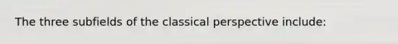 The three subfields of the classical perspective include: