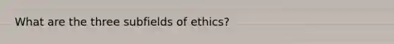 What are the three subfields of ethics?