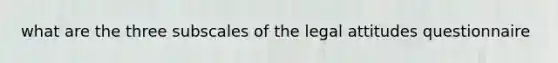 what are the three subscales of the legal attitudes questionnaire