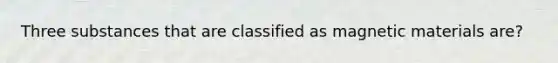 Three substances that are classified as magnetic materials are?