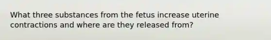 What three substances from the fetus increase uterine contractions and where are they released from?