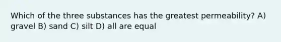 Which of the three substances has the greatest permeability? A) gravel B) sand C) silt D) all are equal