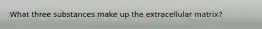What three substances make up the extracellular matrix?