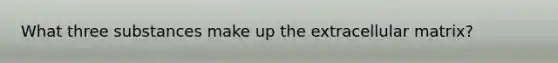 What three substances make up the extracellular matrix?