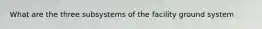 What are the three subsystems of the facility ground system