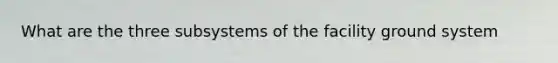 What are the three subsystems of the facility ground system