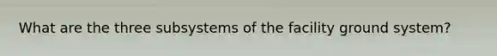 What are the three subsystems of the facility ground system?