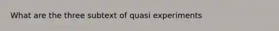 What are the three subtext of quasi experiments