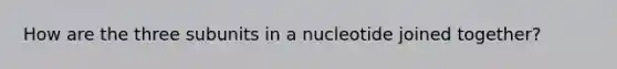 How are the three subunits in a nucleotide joined together?