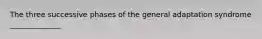 The three successive phases of the general adaptation syndrome ______________