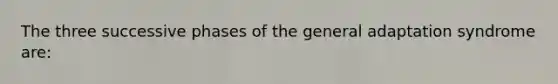 The three successive phases of the general adaptation syndrome are: