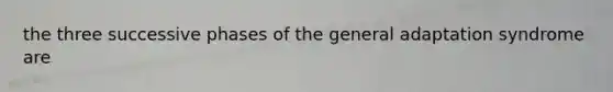 the three successive phases of the general adaptation syndrome are