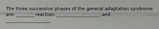 The three successive phases of the general adaptation syndrome are: ________ reaction, ___________________, and ____________________