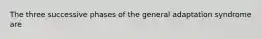 The three successive phases of the general adaptation syndrome are