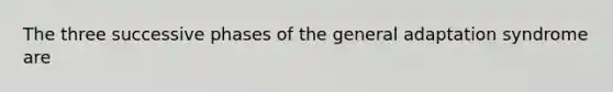 The three successive phases of the general adaptation syndrome are