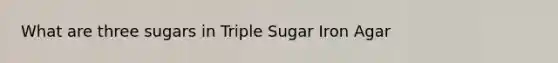 What are three sugars in Triple Sugar Iron Agar