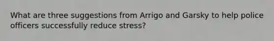 What are three suggestions from Arrigo and Garsky to help police officers successfully reduce stress?